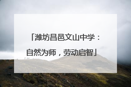 潍坊昌邑文山中学：自然为师，劳动启智