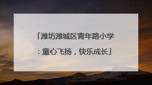 潍坊潍城区青年路小学：童心飞扬，快乐成长