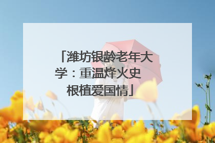 潍坊银龄老年大学：重温烽火史 根植爱国情