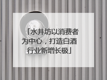水井坊以消费者为中心，打造白酒行业新增长极