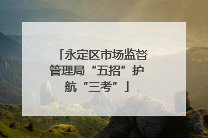 永定区市场监督管理局“五招”护航“三考”