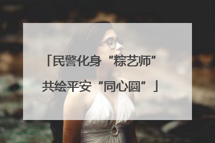 民警化身“粽艺师” 共绘平安“同心圆”