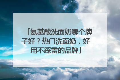 氨基酸洗面奶哪个牌子好？热门洗面奶，好用不踩雷的品牌