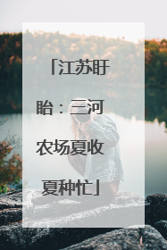 江苏盱眙：三河农场夏收夏种忙