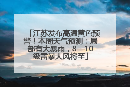 江苏发布高温黄色预警！本周天气预测：局部有大暴雨，8—10级雷暴大风将至