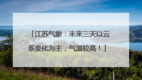 江苏气象：未来三天以云系变化为主，气温较高！