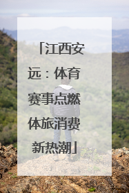 江西安远：体育赛事点燃体旅消费新热潮