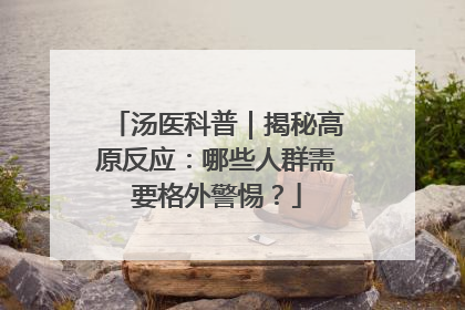 汤医科普｜揭秘高原反应：哪些人群需要格外警惕？