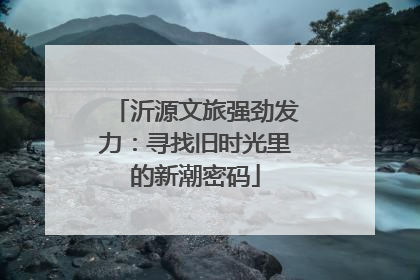 沂源文旅强劲发力：寻找旧时光里的新潮密码