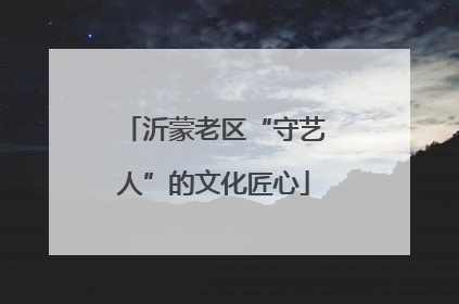 沂蒙老区“守艺人”的文化匠心