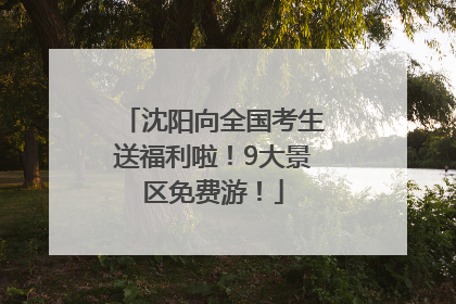沈阳向全国考生送福利啦！9大景区免费游！