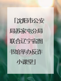 沈阳市公安局苏家屯分局联合辽宁省图书馆举办反诈小课堂