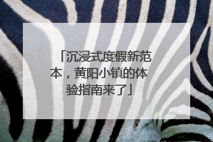 沉浸式度假新范本，黄阳小镇的体验指南来了
