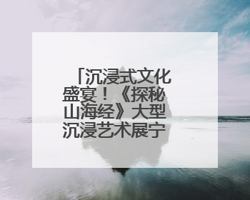 沉浸式文化盛宴！《探秘山海经》大型沉浸艺术展宁波首展开展