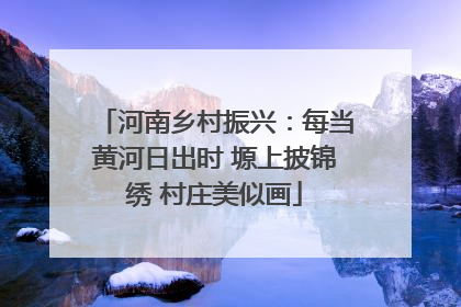 河南乡村振兴：每当黄河日出时 塬上披锦绣 村庄美似画