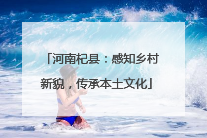河南杞县：感知乡村新貌，传承本土文化