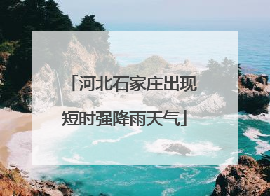 河北石家庄出现短时强降雨天气