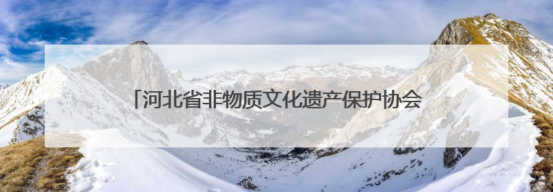 河北省非物质文化遗产保护协会成立 凝聚合力守护文化根脉