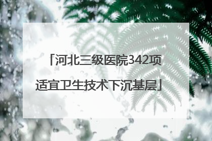 河北三级医院342项适宜卫生技术下沉基层