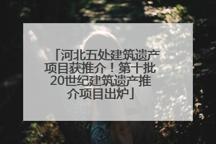 河北五处建筑遗产项目获推介！第十批20世纪建筑遗产推介项目出炉