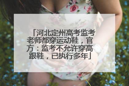 河北定州高考监考老师都穿运动鞋，官方：监考不允许穿高跟鞋，已执行多年