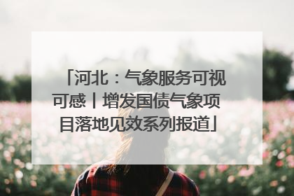 河北：气象服务可视可感丨增发国债气象项目落地见效系列报道