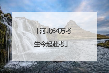 河北64万考生今起赴考