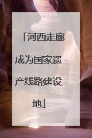 河西走廊成为国家遗产线路建设地