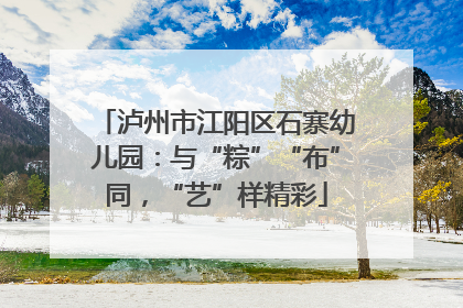 泸州市江阳区石寨幼儿园：与“粽”“布”同，“艺”样精彩