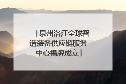 泉州洛江全球智造装备供应链服务中心揭牌成立