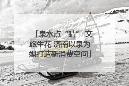 泉水点“睛” 文旅生花 济南以泉为媒打造新消费空间