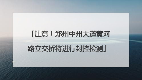 注意！郑州中州大道黄河路立交桥将进行封控检测