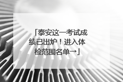 泰安这一考试成绩已出炉！进入体检范围名单→