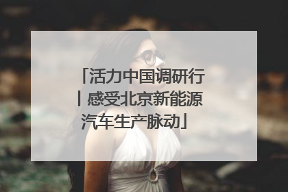 活力中国调研行丨感受北京新能源汽车生产脉动