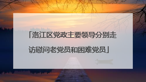 洛江区党政主要领导分别走访慰问老党员和困难党员