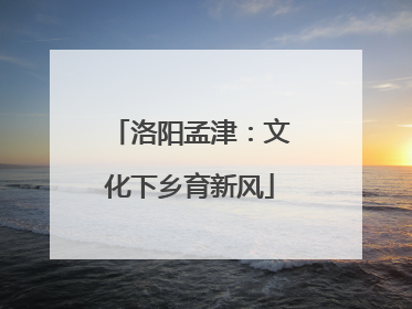 洛阳孟津：文化下乡育新风
