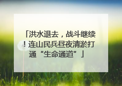 洪水退去，战斗继续！连山民兵昼夜清淤打通“生命通道”