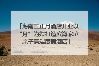 海南三正月酒店开业以“月”为媒打造滨海家庭亲子高端度假酒店