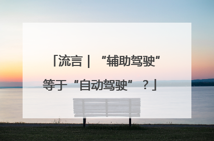 流言｜“辅助驾驶”等于“自动驾驶”？