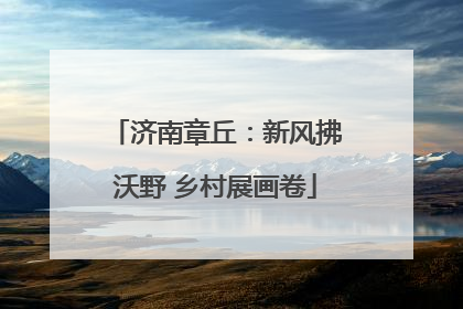 济南章丘：新风拂沃野 乡村展画卷