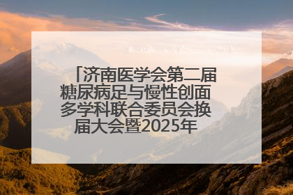 济南医学会第二届糖尿病足与慢性创面多学科联合委员会换届大会暨2025年学术年会成功举行