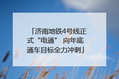济南地铁4号线正式“电通” 向年底通车目标全力冲刺