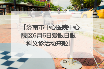 济南市中心医院中心院区6月6日爱眼日眼科义诊活动来啦