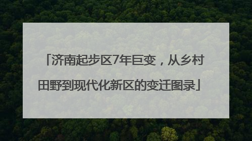 济南起步区7年巨变，从乡村田野到现代化新区的变迁图录