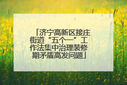 济宁高新区接庄街道“五个一”工作法集中治理装修期矛盾高发问题