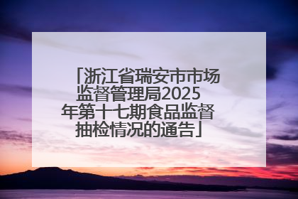 浙江省瑞安市市场监督管理局2025年第十七期食品监督抽检情况的通告