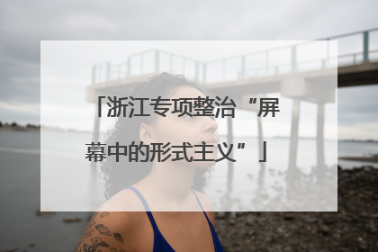 浙江专项整治“屏幕中的形式主义”