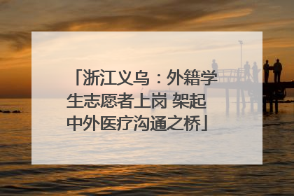 浙江义乌：外籍学生志愿者上岗 架起中外医疗沟通之桥