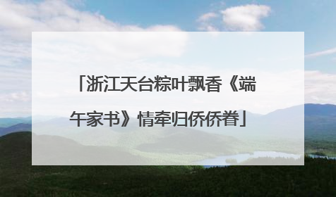 浙江天台粽叶飘香《端午家书》情牵归侨侨眷