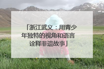 浙江武义：用青少年独特的视角和语言诠释非遗故事